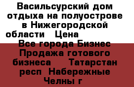 Васильсурский дом отдыха на полуострове в Нижегородской области › Цена ­ 30 000 000 - Все города Бизнес » Продажа готового бизнеса   . Татарстан респ.,Набережные Челны г.